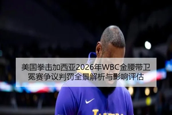 美国拳击加西亚2026年WBC金腰带卫冕赛争议判罚全景解析与影响评估