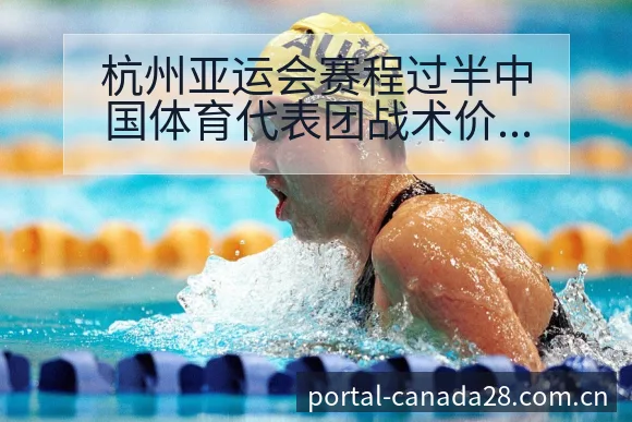 杭州亚运会赛程过半中国体育代表团战术价值深度分析 - 加拿大28官网