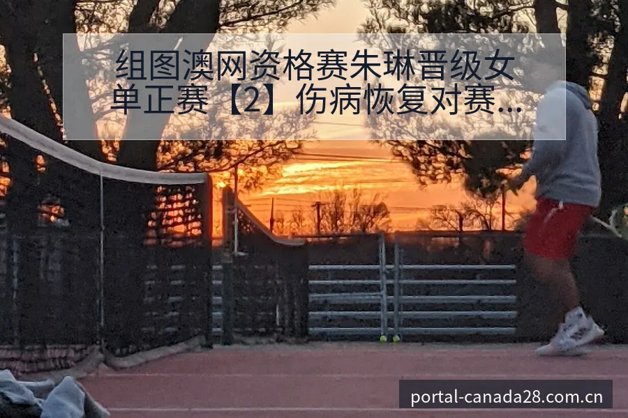 组图澳网资格赛朱琳晋级女单正赛【2】伤病恢复对赛程影响阵 - 加拿大28官网